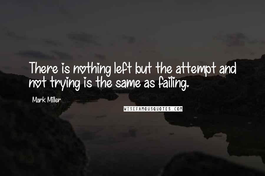 Mark Miller Quotes: There is nothing left but the attempt and not trying is the same as failing.