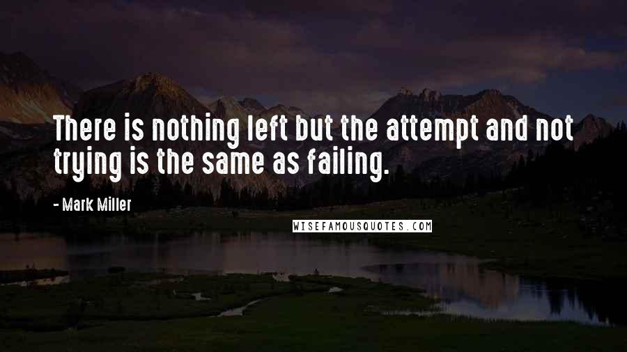 Mark Miller Quotes: There is nothing left but the attempt and not trying is the same as failing.