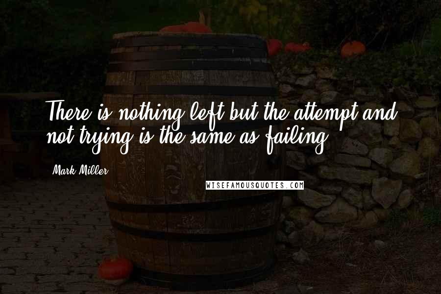 Mark Miller Quotes: There is nothing left but the attempt and not trying is the same as failing.