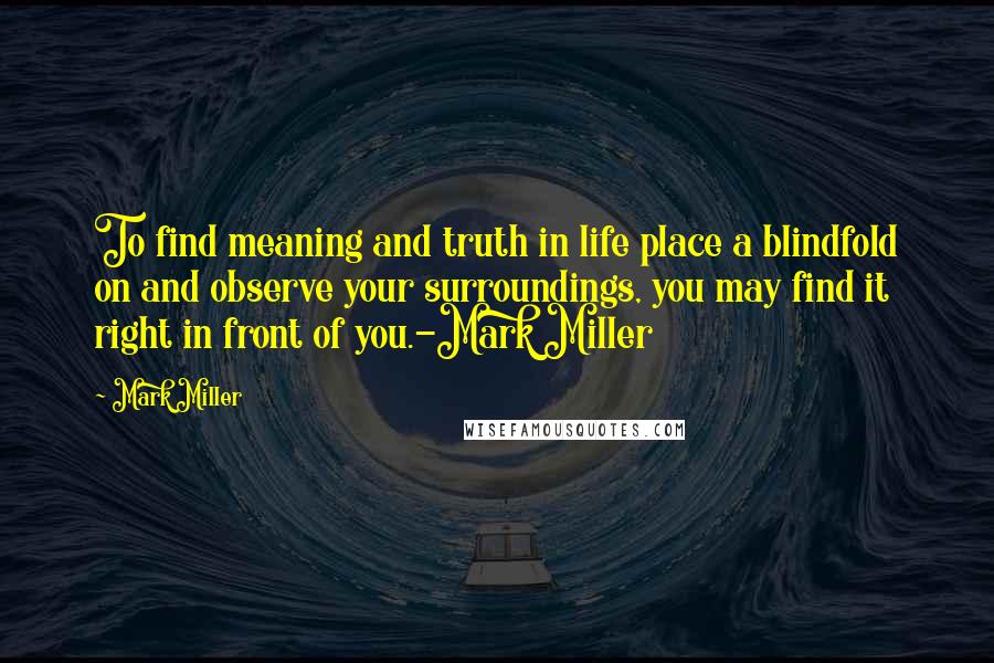 Mark Miller Quotes: To find meaning and truth in life place a blindfold on and observe your surroundings, you may find it right in front of you.-Mark Miller