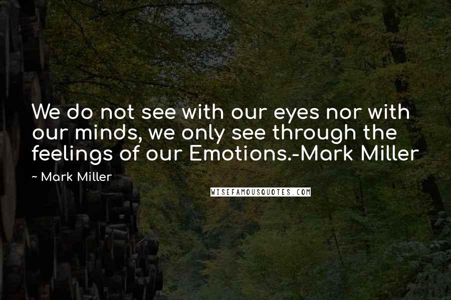 Mark Miller Quotes: We do not see with our eyes nor with our minds, we only see through the feelings of our Emotions.-Mark Miller