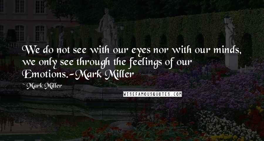 Mark Miller Quotes: We do not see with our eyes nor with our minds, we only see through the feelings of our Emotions.-Mark Miller