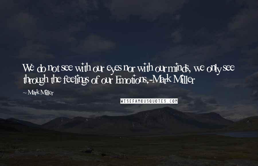 Mark Miller Quotes: We do not see with our eyes nor with our minds, we only see through the feelings of our Emotions.-Mark Miller