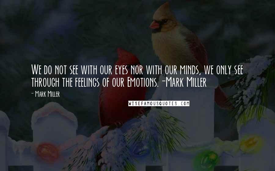 Mark Miller Quotes: We do not see with our eyes nor with our minds, we only see through the feelings of our Emotions.-Mark Miller