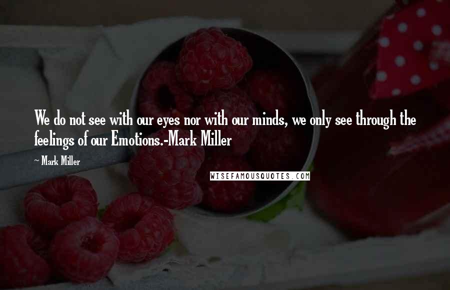 Mark Miller Quotes: We do not see with our eyes nor with our minds, we only see through the feelings of our Emotions.-Mark Miller