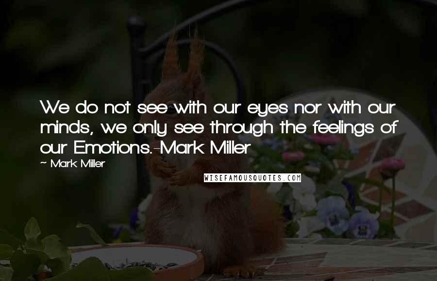 Mark Miller Quotes: We do not see with our eyes nor with our minds, we only see through the feelings of our Emotions.-Mark Miller