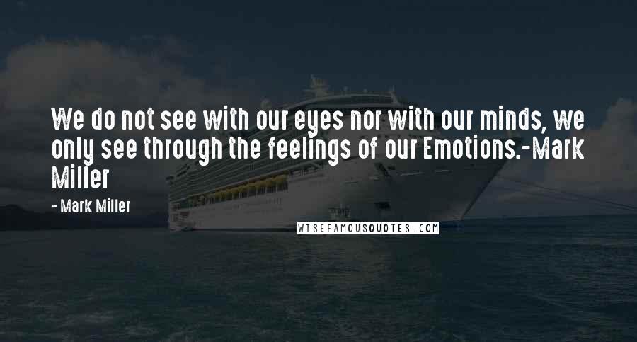 Mark Miller Quotes: We do not see with our eyes nor with our minds, we only see through the feelings of our Emotions.-Mark Miller