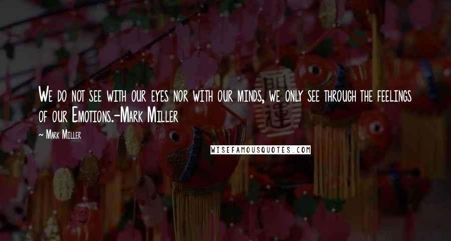 Mark Miller Quotes: We do not see with our eyes nor with our minds, we only see through the feelings of our Emotions.-Mark Miller