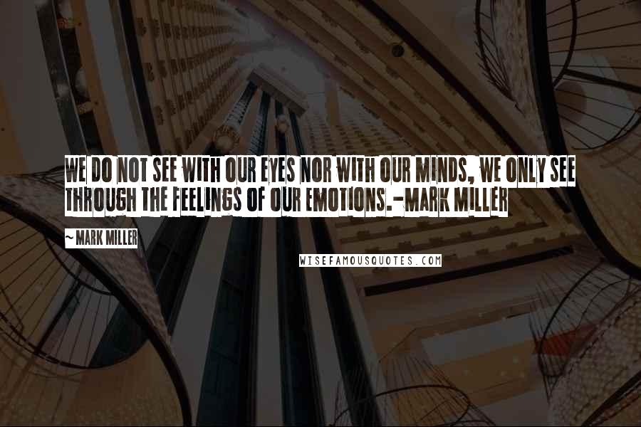 Mark Miller Quotes: We do not see with our eyes nor with our minds, we only see through the feelings of our Emotions.-Mark Miller