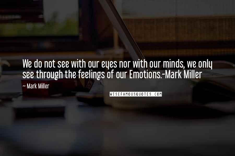 Mark Miller Quotes: We do not see with our eyes nor with our minds, we only see through the feelings of our Emotions.-Mark Miller