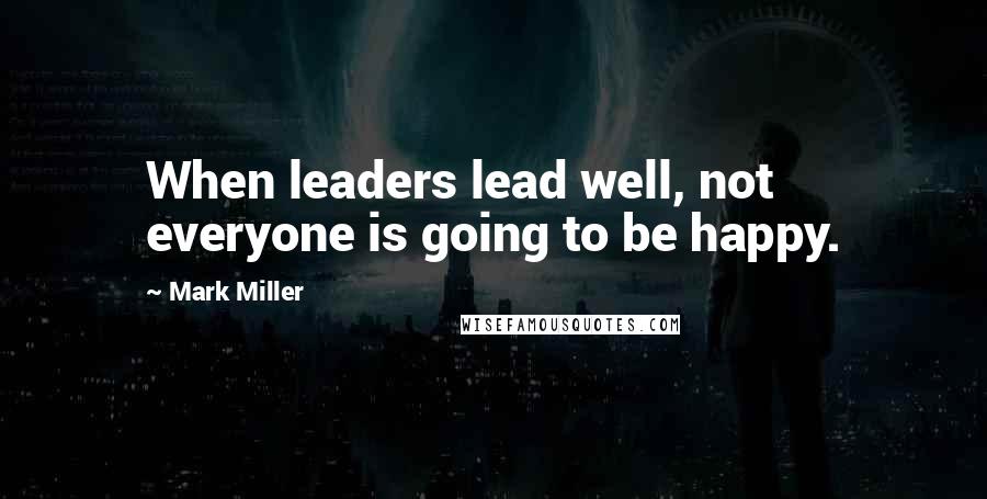 Mark Miller Quotes: When leaders lead well, not everyone is going to be happy.