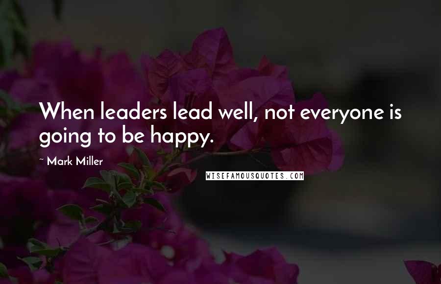 Mark Miller Quotes: When leaders lead well, not everyone is going to be happy.