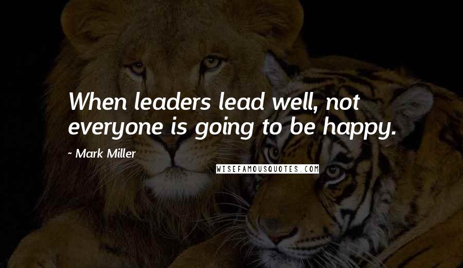 Mark Miller Quotes: When leaders lead well, not everyone is going to be happy.