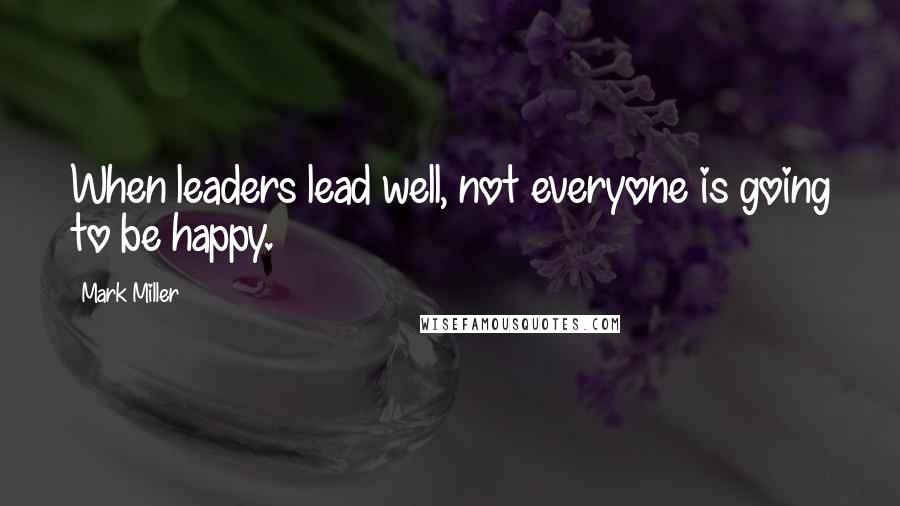 Mark Miller Quotes: When leaders lead well, not everyone is going to be happy.