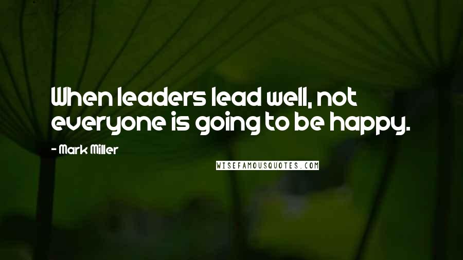 Mark Miller Quotes: When leaders lead well, not everyone is going to be happy.