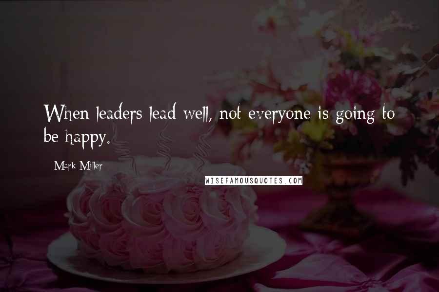 Mark Miller Quotes: When leaders lead well, not everyone is going to be happy.