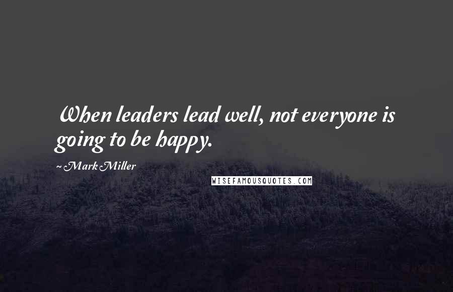 Mark Miller Quotes: When leaders lead well, not everyone is going to be happy.