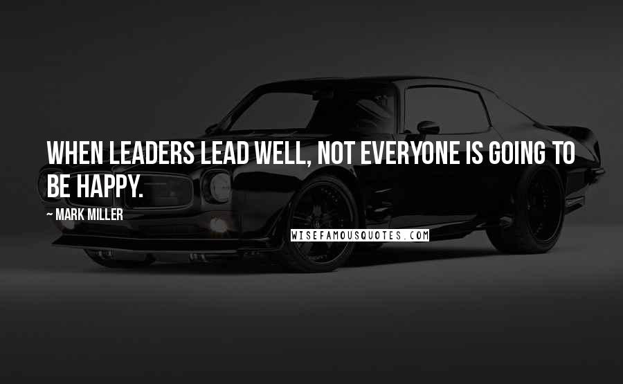 Mark Miller Quotes: When leaders lead well, not everyone is going to be happy.