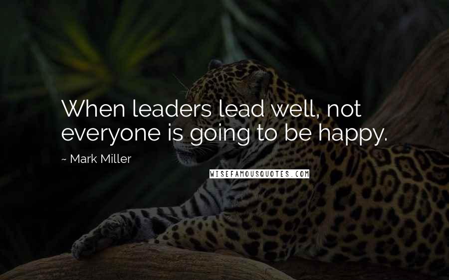 Mark Miller Quotes: When leaders lead well, not everyone is going to be happy.