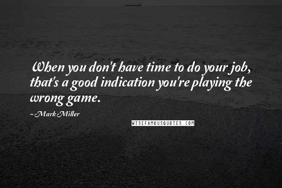 Mark Miller Quotes: When you don't have time to do your job, that's a good indication you're playing the wrong game.