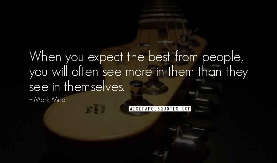 Mark Miller Quotes: When you expect the best from people, you will often see more in them than they see in themselves.