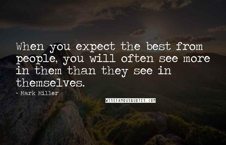 Mark Miller Quotes: When you expect the best from people, you will often see more in them than they see in themselves.