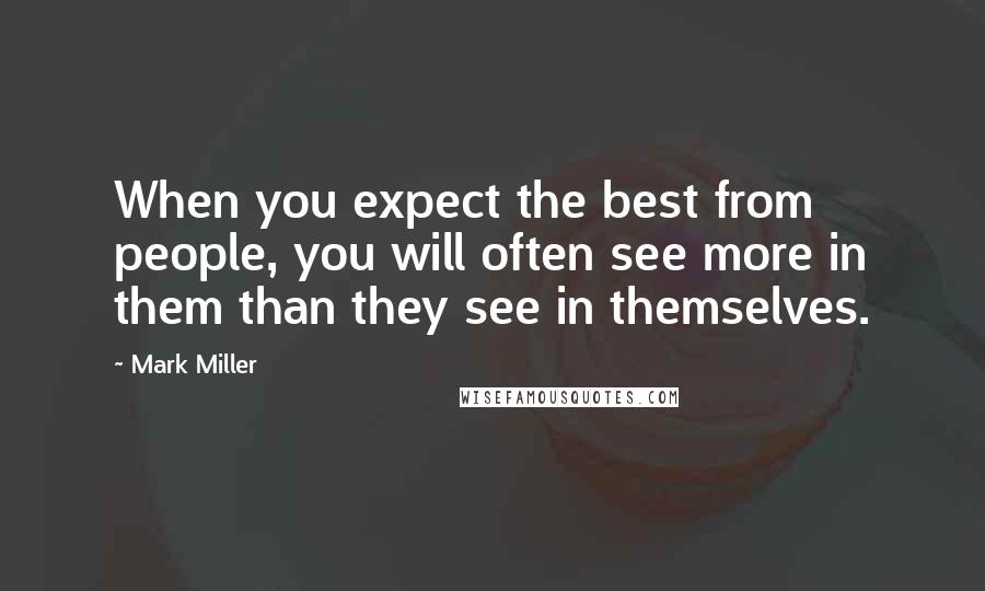 Mark Miller Quotes: When you expect the best from people, you will often see more in them than they see in themselves.