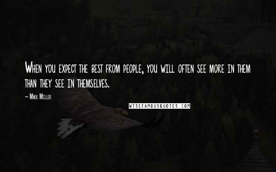 Mark Miller Quotes: When you expect the best from people, you will often see more in them than they see in themselves.