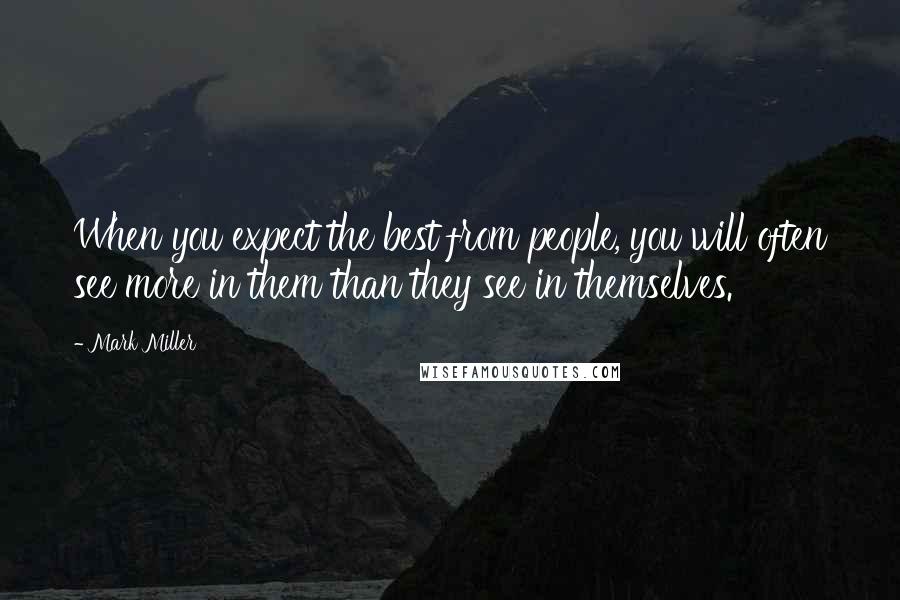 Mark Miller Quotes: When you expect the best from people, you will often see more in them than they see in themselves.