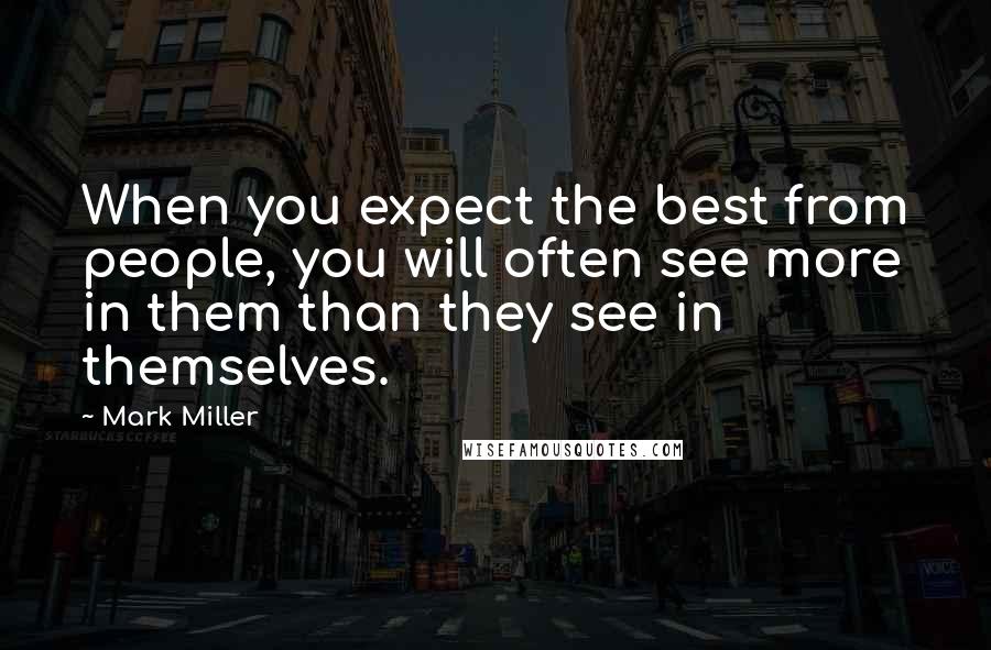 Mark Miller Quotes: When you expect the best from people, you will often see more in them than they see in themselves.