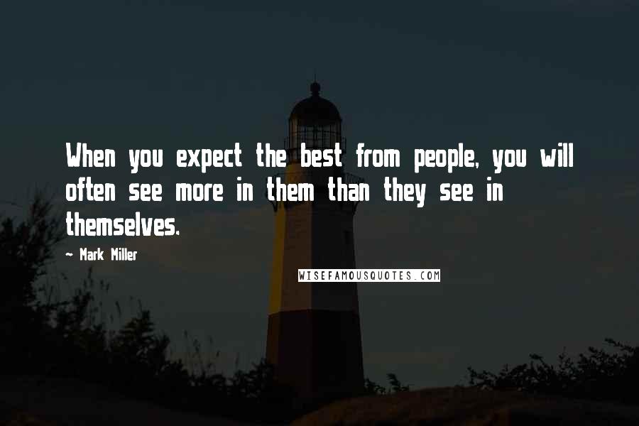 Mark Miller Quotes: When you expect the best from people, you will often see more in them than they see in themselves.