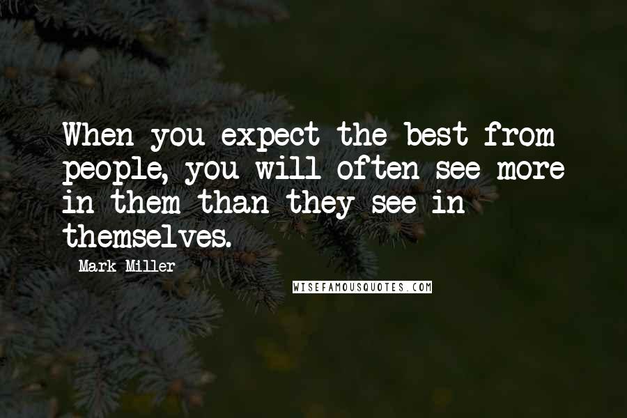 Mark Miller Quotes: When you expect the best from people, you will often see more in them than they see in themselves.