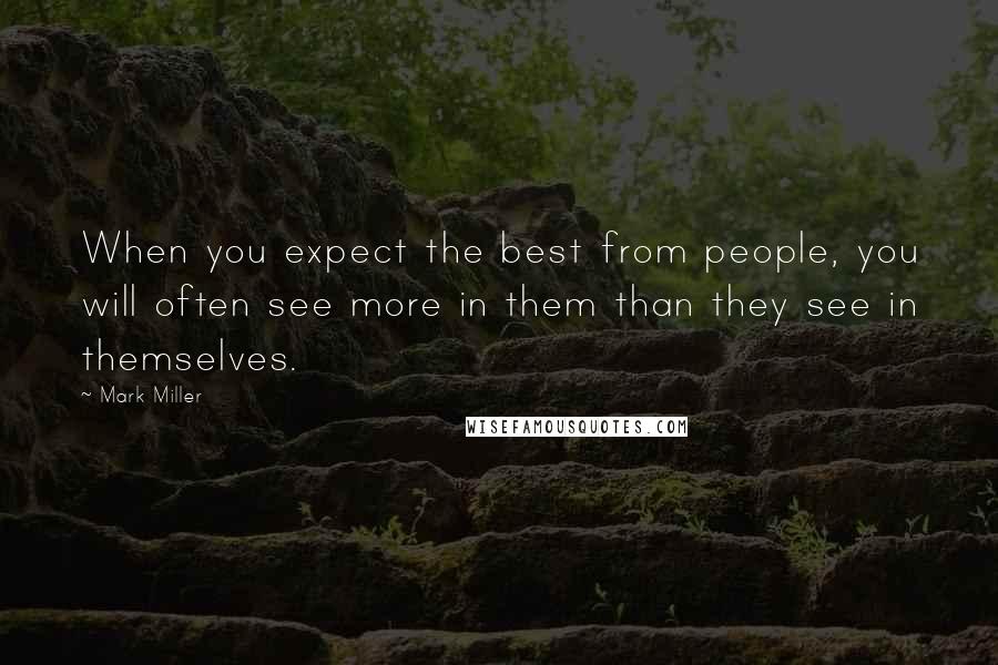 Mark Miller Quotes: When you expect the best from people, you will often see more in them than they see in themselves.