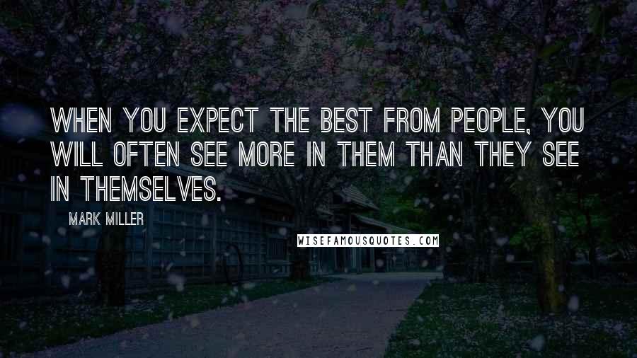 Mark Miller Quotes: When you expect the best from people, you will often see more in them than they see in themselves.