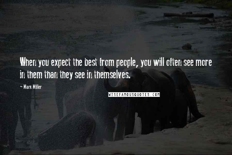 Mark Miller Quotes: When you expect the best from people, you will often see more in them than they see in themselves.