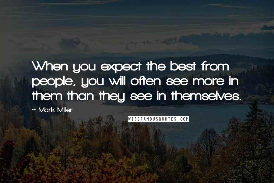 Mark Miller Quotes: When you expect the best from people, you will often see more in them than they see in themselves.