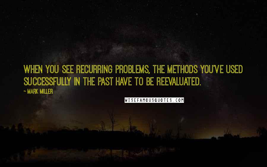 Mark Miller Quotes: When you see recurring problems, the methods you've used successfully in the past have to be reevaluated.