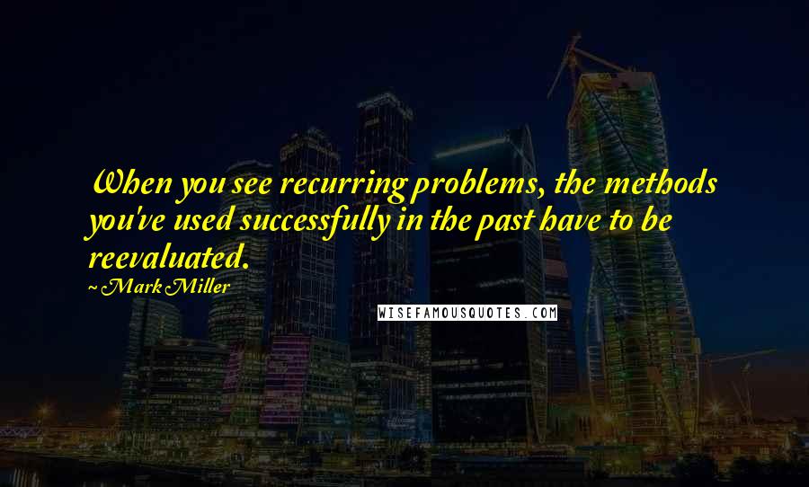 Mark Miller Quotes: When you see recurring problems, the methods you've used successfully in the past have to be reevaluated.