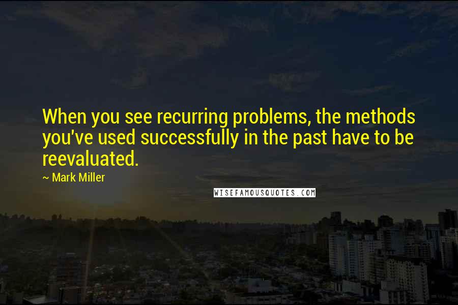 Mark Miller Quotes: When you see recurring problems, the methods you've used successfully in the past have to be reevaluated.