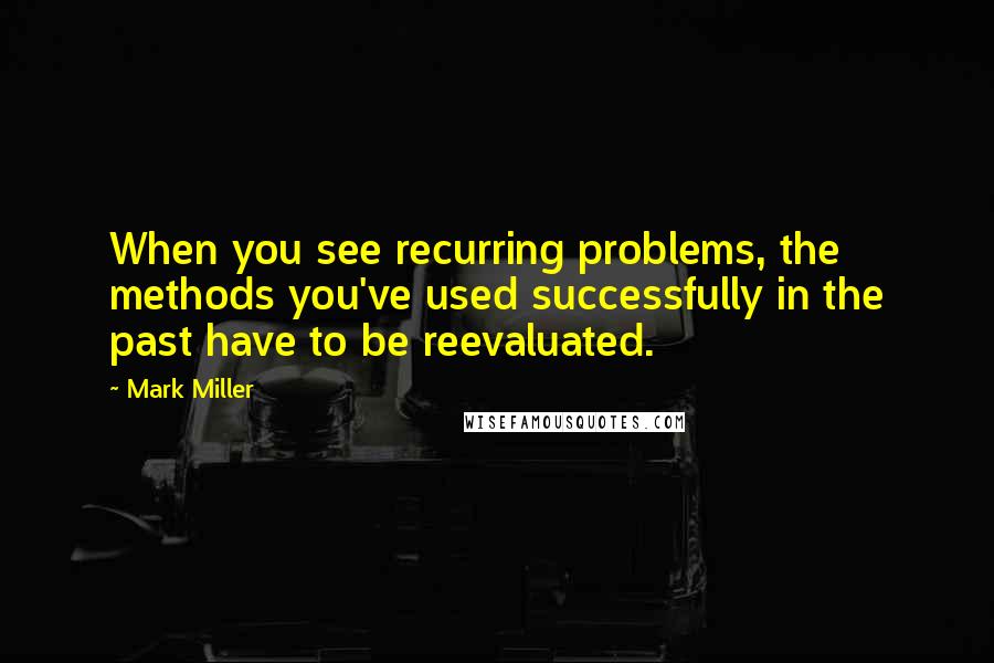 Mark Miller Quotes: When you see recurring problems, the methods you've used successfully in the past have to be reevaluated.