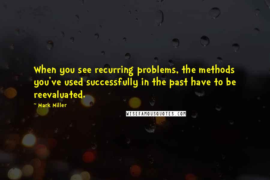Mark Miller Quotes: When you see recurring problems, the methods you've used successfully in the past have to be reevaluated.