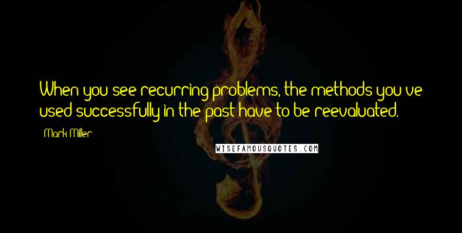 Mark Miller Quotes: When you see recurring problems, the methods you've used successfully in the past have to be reevaluated.