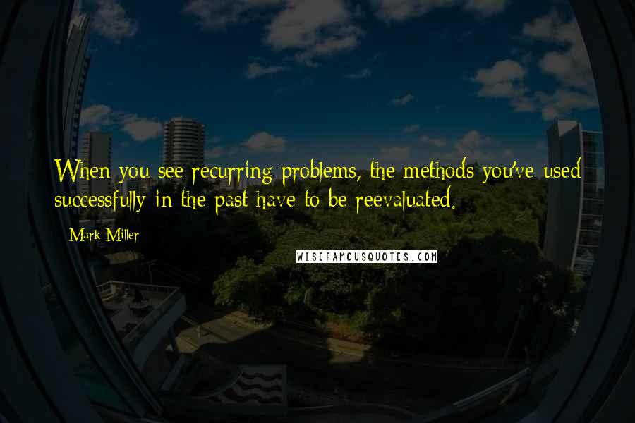 Mark Miller Quotes: When you see recurring problems, the methods you've used successfully in the past have to be reevaluated.