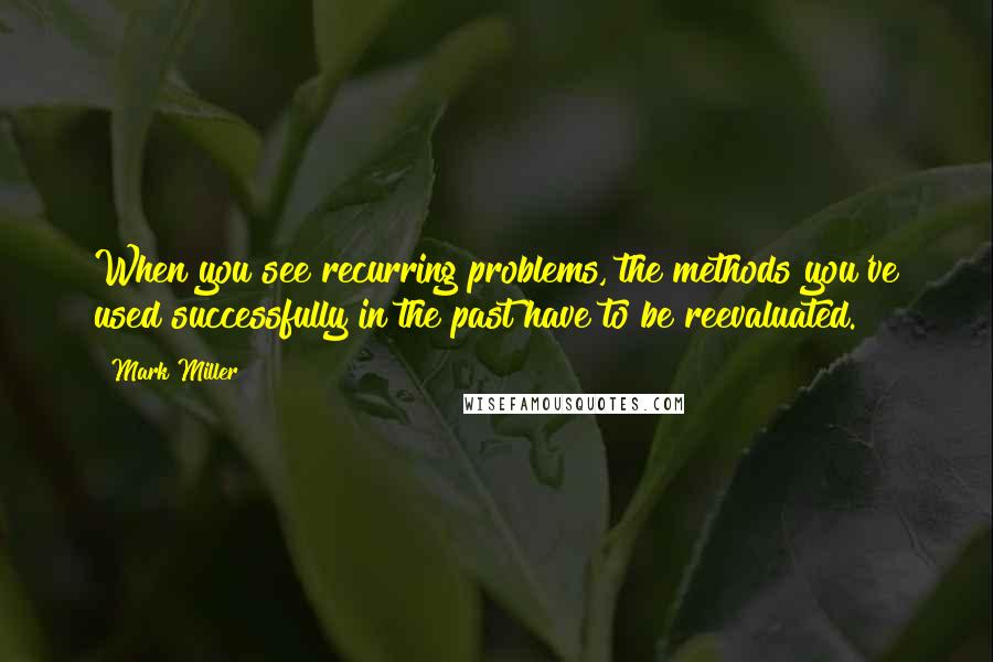 Mark Miller Quotes: When you see recurring problems, the methods you've used successfully in the past have to be reevaluated.