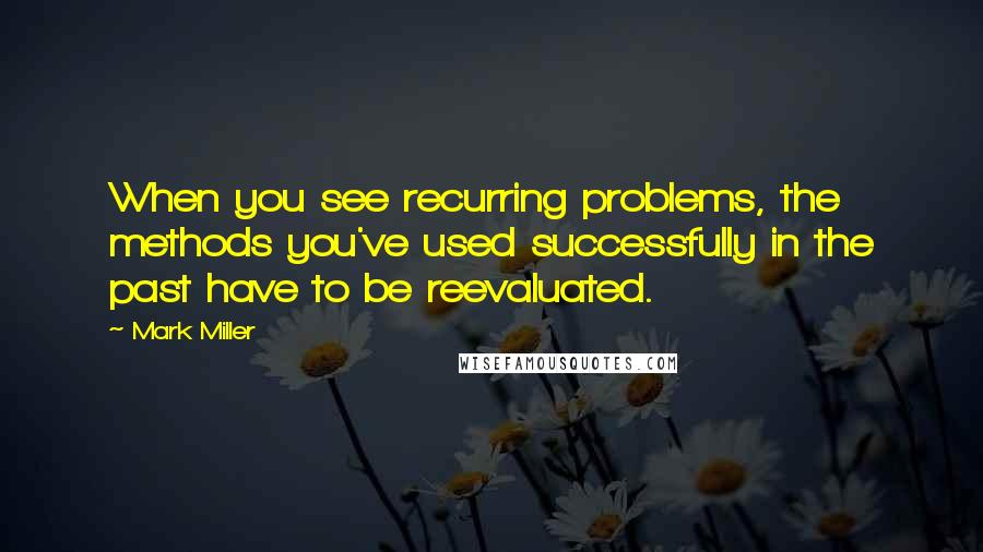 Mark Miller Quotes: When you see recurring problems, the methods you've used successfully in the past have to be reevaluated.