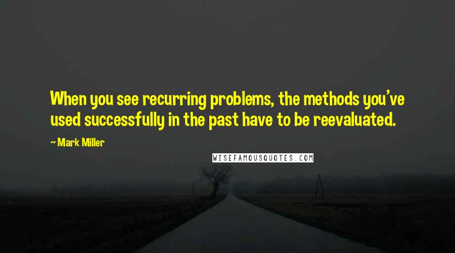 Mark Miller Quotes: When you see recurring problems, the methods you've used successfully in the past have to be reevaluated.
