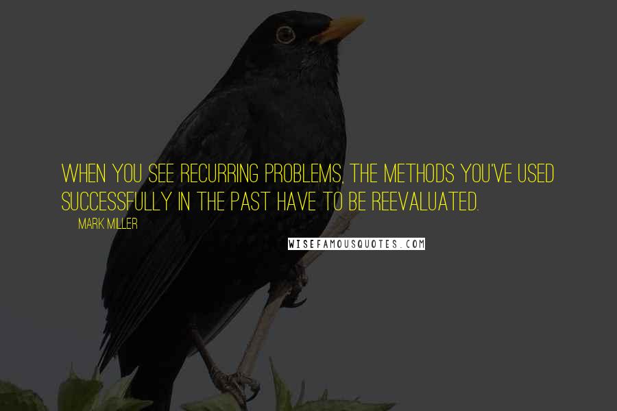 Mark Miller Quotes: When you see recurring problems, the methods you've used successfully in the past have to be reevaluated.