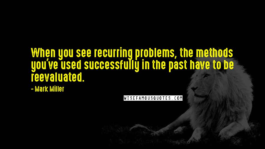 Mark Miller Quotes: When you see recurring problems, the methods you've used successfully in the past have to be reevaluated.