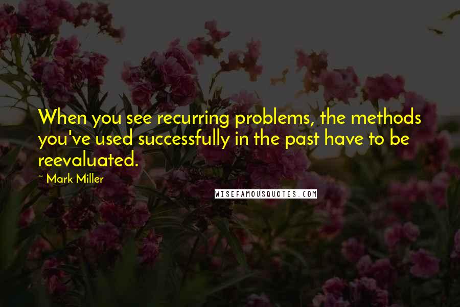 Mark Miller Quotes: When you see recurring problems, the methods you've used successfully in the past have to be reevaluated.