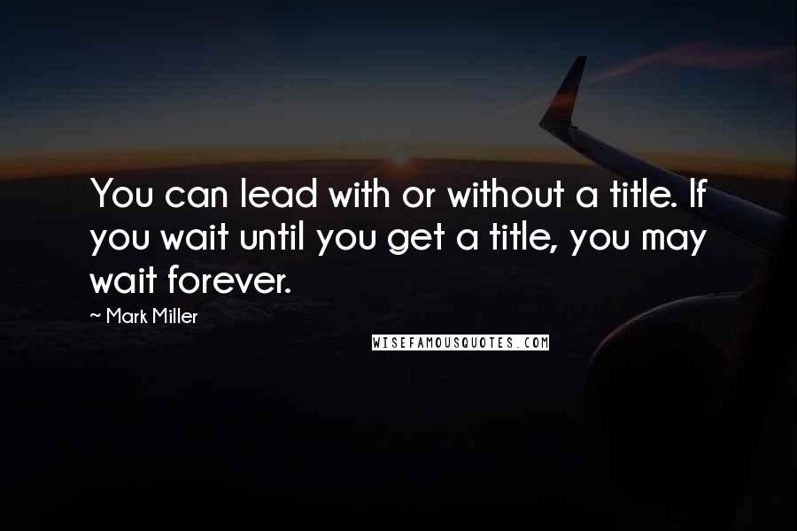 Mark Miller Quotes: You can lead with or without a title. If you wait until you get a title, you may wait forever.